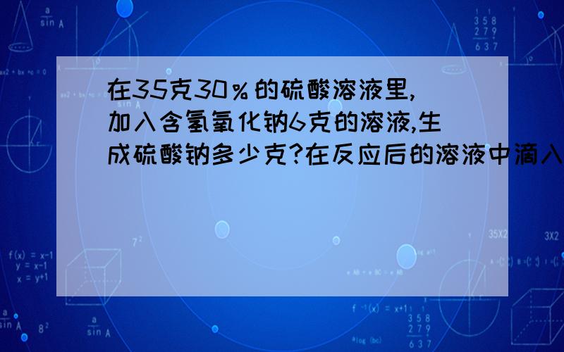 在35克30％的硫酸溶液里,加入含氢氧化钠6克的溶液,生成硫酸钠多少克?在反应后的溶液中滴入紫色的石蕊试液,会发生什么现