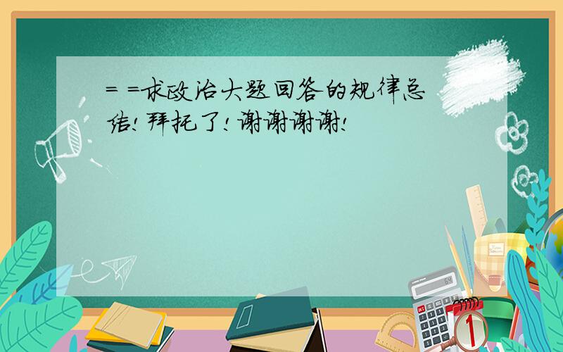 = =求政治大题回答的规律总结!拜托了!谢谢谢谢!