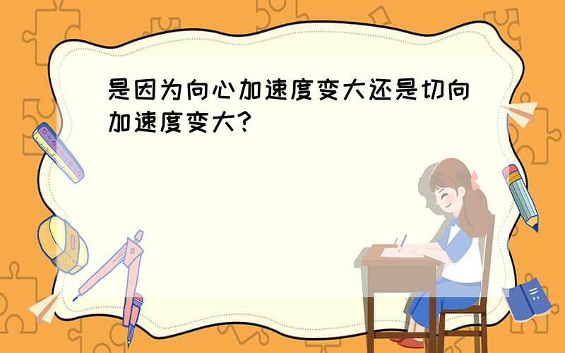 是因为向心加速度变大还是切向加速度变大?