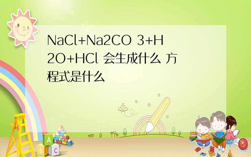 NaCl+Na2CO 3+H2O+HCl 会生成什么 方程式是什么