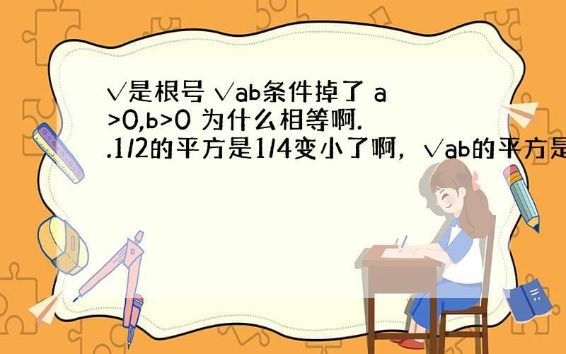 √是根号 √ab条件掉了 a>0,b>0 为什么相等啊..1/2的平方是1/4变小了啊，√ab的平方是ab 变大了啊