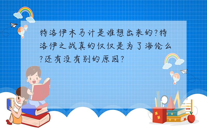 特洛伊木马计是谁想出来的?特洛伊之战真的仅仅是为了海伦么?还有没有别的原因?