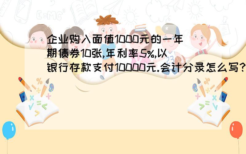 企业购入面值1000元的一年期债券10张,年利率5%,以银行存款支付10000元.会计分录怎么写?