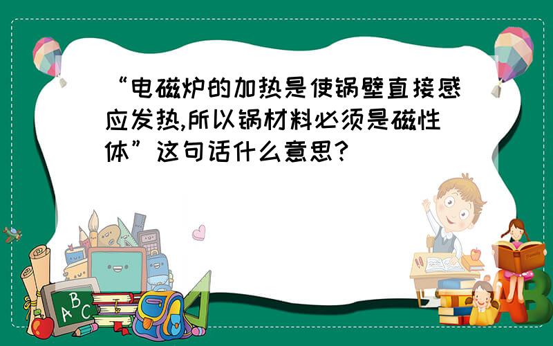 “电磁炉的加热是使锅壁直接感应发热,所以锅材料必须是磁性体”这句话什么意思?