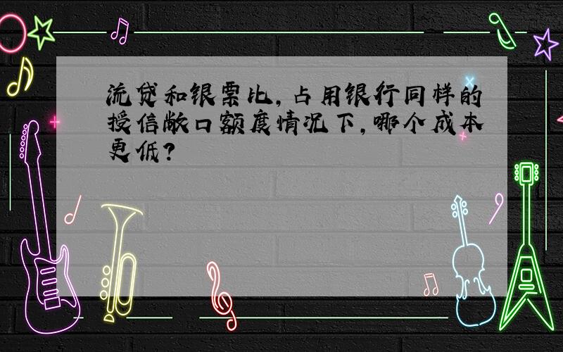 流贷和银票比,占用银行同样的授信敞口额度情况下,哪个成本更低?