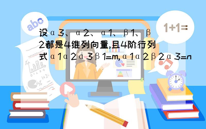 设α3、α2、α1、β1、β2都是4维列向量,且4阶行列式α1α2α3β1=m,α1α2β2α3=n