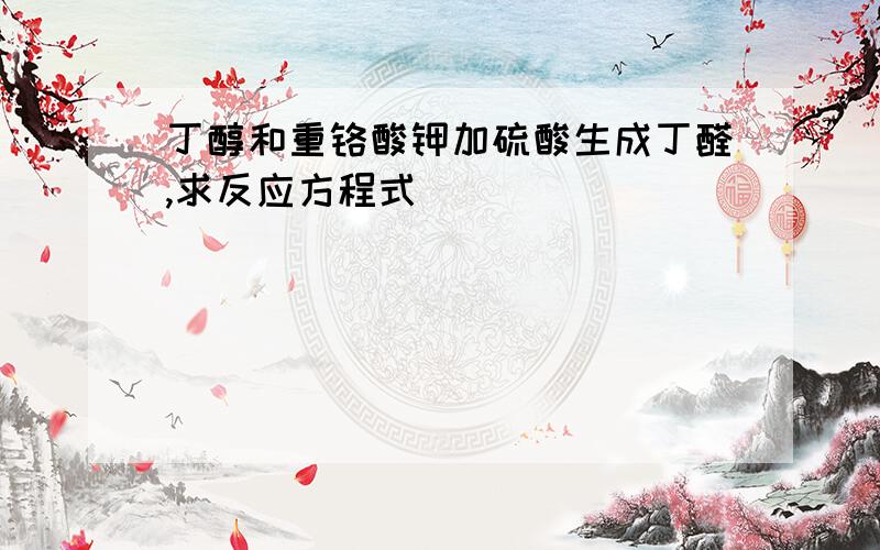 丁醇和重铬酸钾加硫酸生成丁醛,求反应方程式