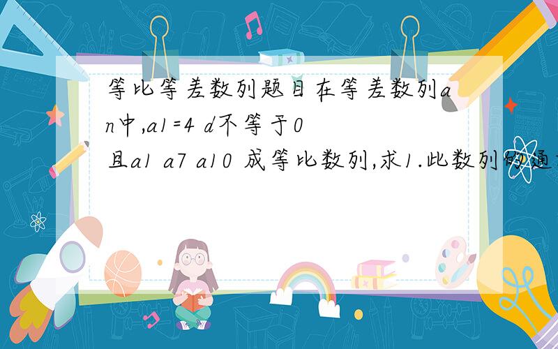 等比等差数列题目在等差数列an中,a1=4 d不等于0 且a1 a7 a10 成等比数列,求1.此数列的通项公式2.油第