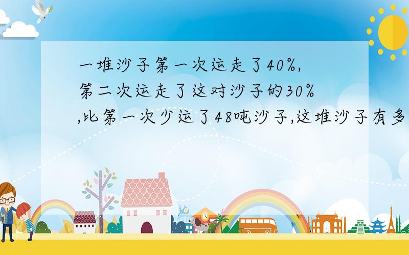 一堆沙子第一次运走了40%,第二次运走了这对沙子的30%,比第一次少运了48吨沙子,这堆沙子有多少吨?