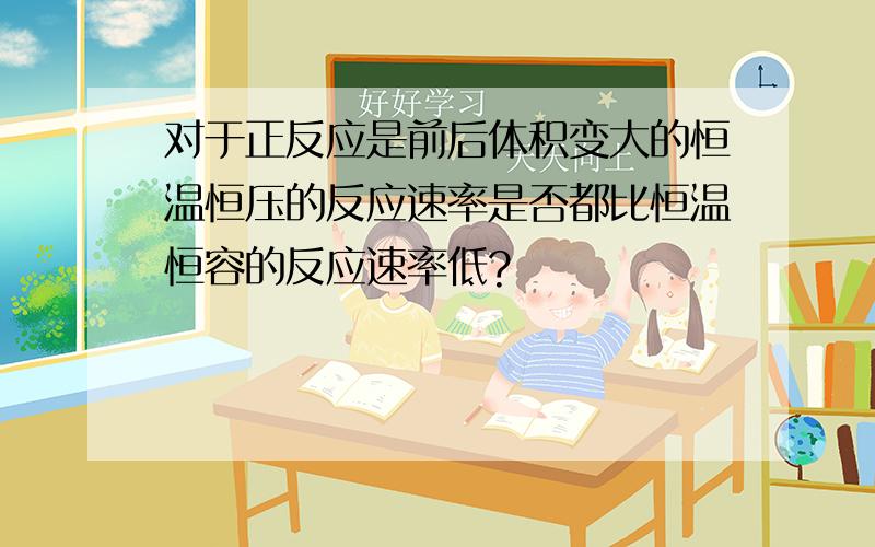 对于正反应是前后体积变大的恒温恒压的反应速率是否都比恒温恒容的反应速率低?