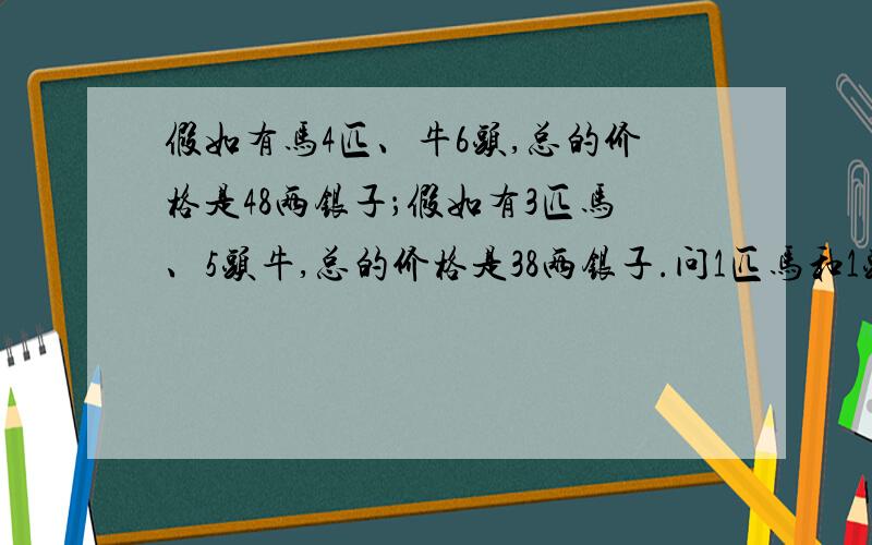 假如有马4匹、牛6头,总的价格是48两银子；假如有3匹马、5头牛,总的价格是38两银子.问1匹马和1头牛的价格各是多少?