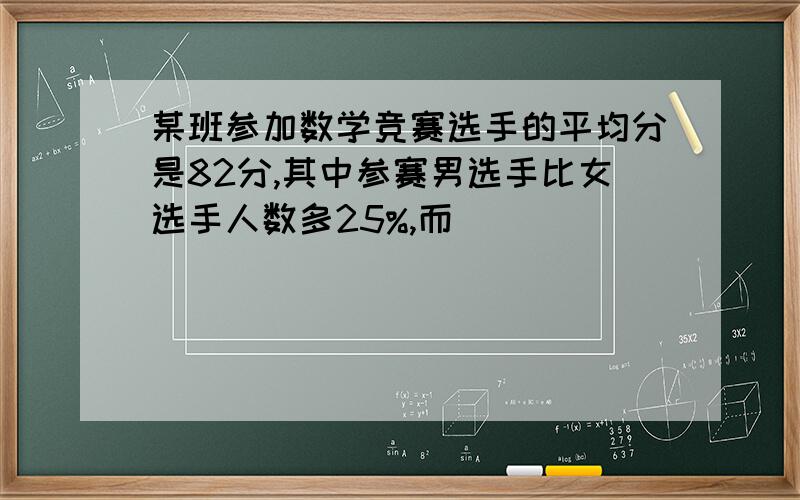 某班参加数学竞赛选手的平均分是82分,其中参赛男选手比女选手人数多25%,而