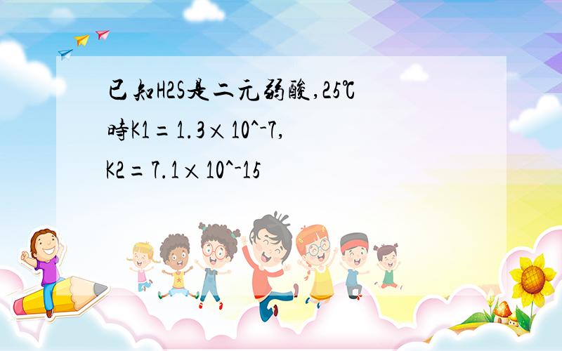 已知H2S是二元弱酸,25℃时K1=1.3×10^-7,K2=7.1×10^-15