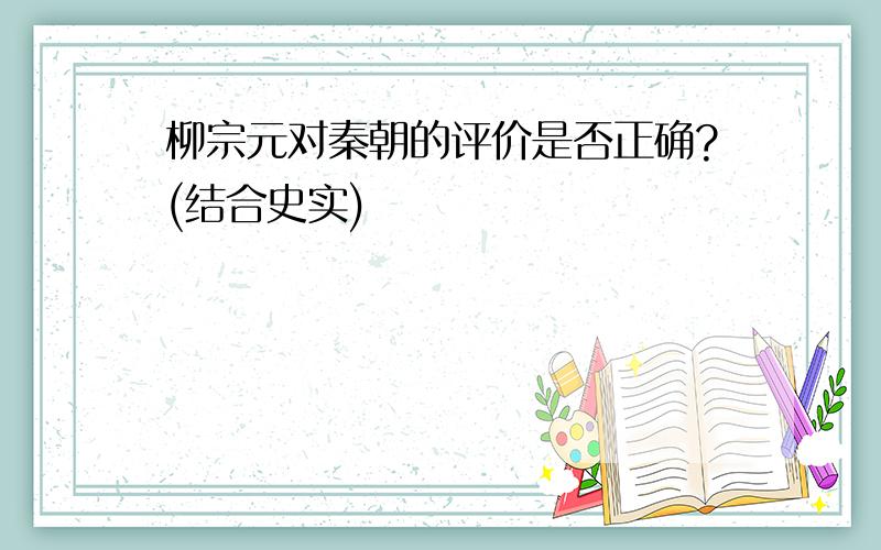 柳宗元对秦朝的评价是否正确?(结合史实)