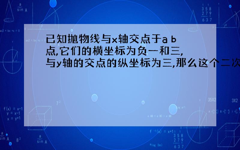 已知抛物线与x轴交点于a b点,它们的横坐标为负一和三,与y轴的交点的纵坐标为三,那么这个二次函数的解析式是?