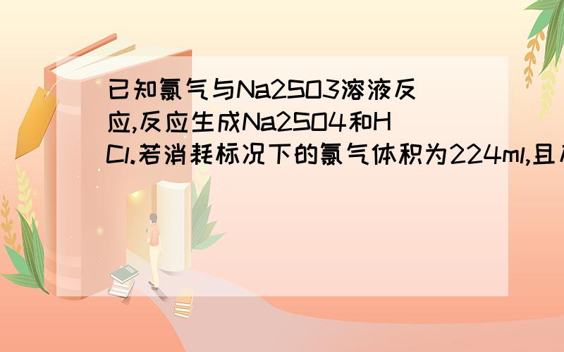 已知氯气与Na2SO3溶液反应,反应生成Na2SO4和HCl.若消耗标况下的氯气体积为224ml,且反应溶液体积为1L,