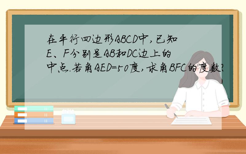 在平行四边形ABCD中,已知E、F分别是AB和DC边上的中点.若角AED=50度,求角BFC的度数?