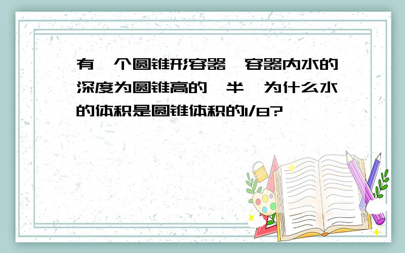 有一个圆锥形容器,容器内水的深度为圆锥高的一半,为什么水的体积是圆锥体积的1/8?