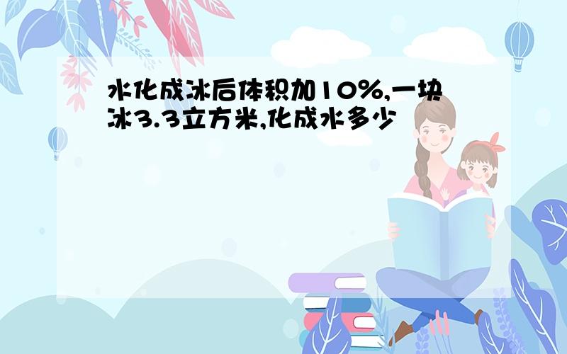 水化成冰后体积加10％,一块冰3.3立方米,化成水多少