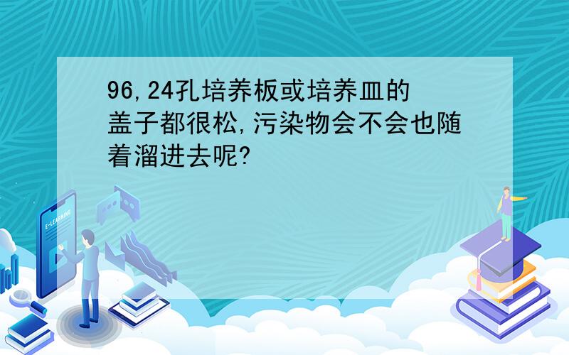 96,24孔培养板或培养皿的盖子都很松,污染物会不会也随着溜进去呢?