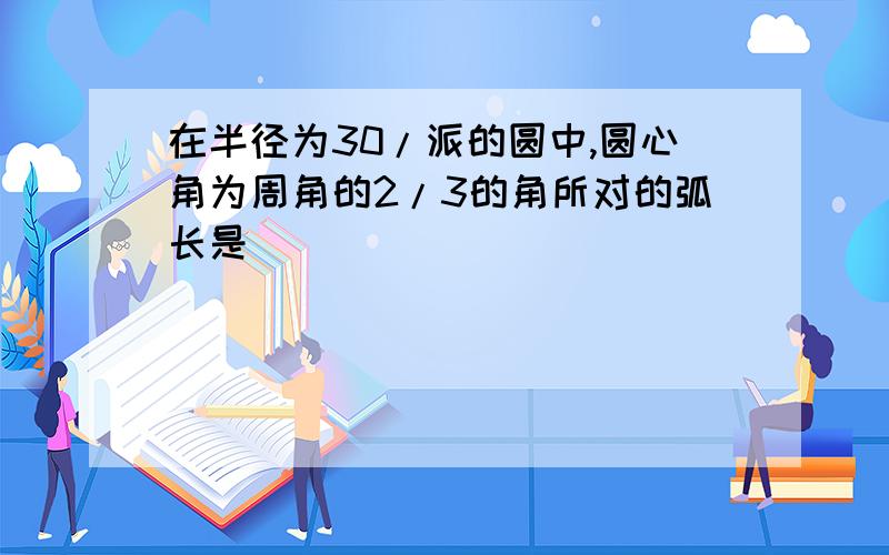 在半径为30/派的圆中,圆心角为周角的2/3的角所对的弧长是