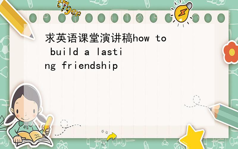 求英语课堂演讲稿how to build a lasting friendship