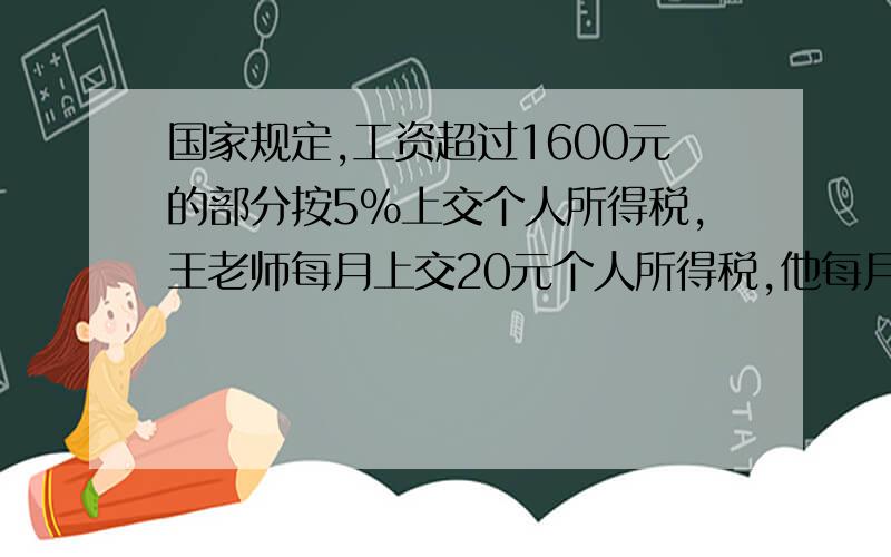 国家规定,工资超过1600元的部分按5%上交个人所得税,王老师每月上交20元个人所得税,他每月工资多少?