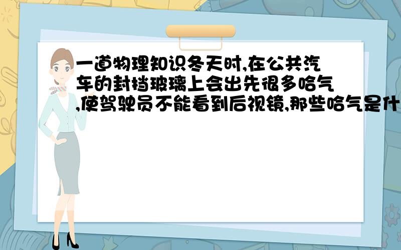 一道物理知识冬天时,在公共汽车的封挡玻璃上会出先很多哈气,使驾驶员不能看到后视镜,那些哈气是什么原因造成的啊?