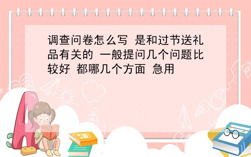 调查问卷怎么写 是和过节送礼品有关的 一般提问几个问题比较好 都哪几个方面 急用