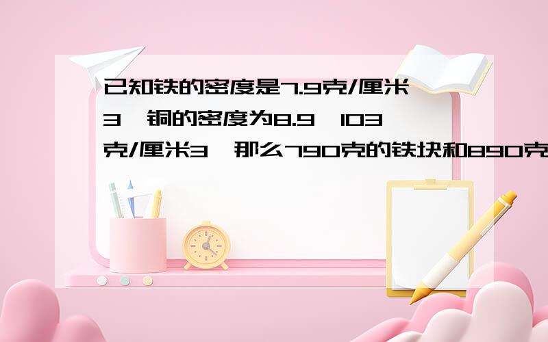 已知铁的密度是7.9克/厘米3,铜的密度为8.9×103克/厘米3,那么790克的铁块和890克的铜块相比较：