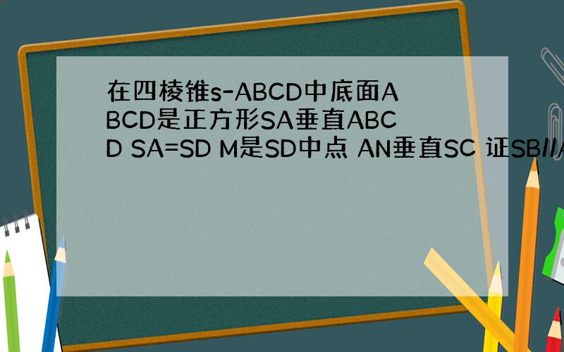 在四棱锥s-ABCD中底面ABCD是正方形SA垂直ABCD SA=SD M是SD中点 AN垂直SC 证SB//ACM 面