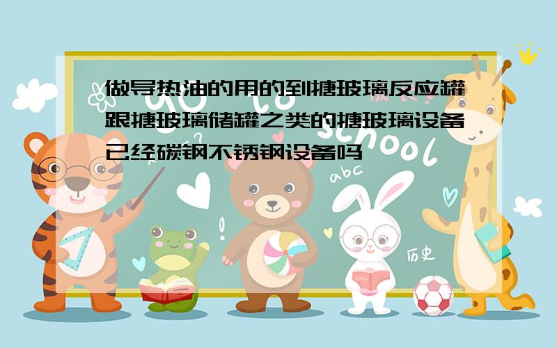 做导热油的用的到搪玻璃反应罐跟搪玻璃储罐之类的搪玻璃设备已经碳钢不锈钢设备吗