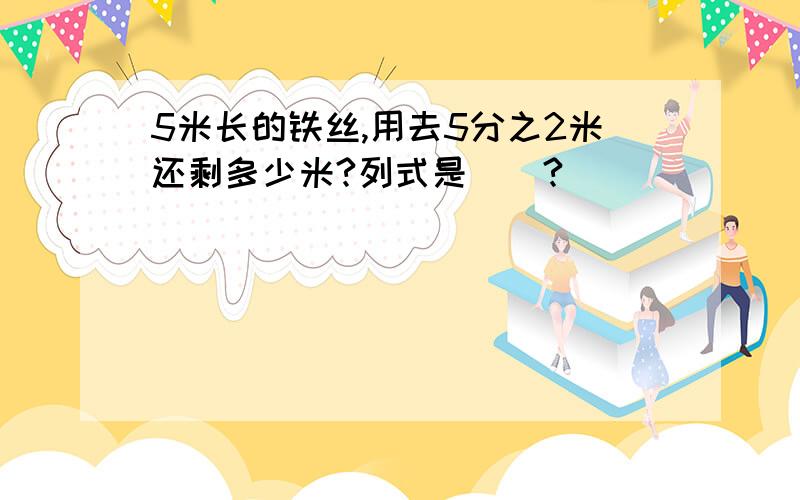 5米长的铁丝,用去5分之2米还剩多少米?列式是（）?