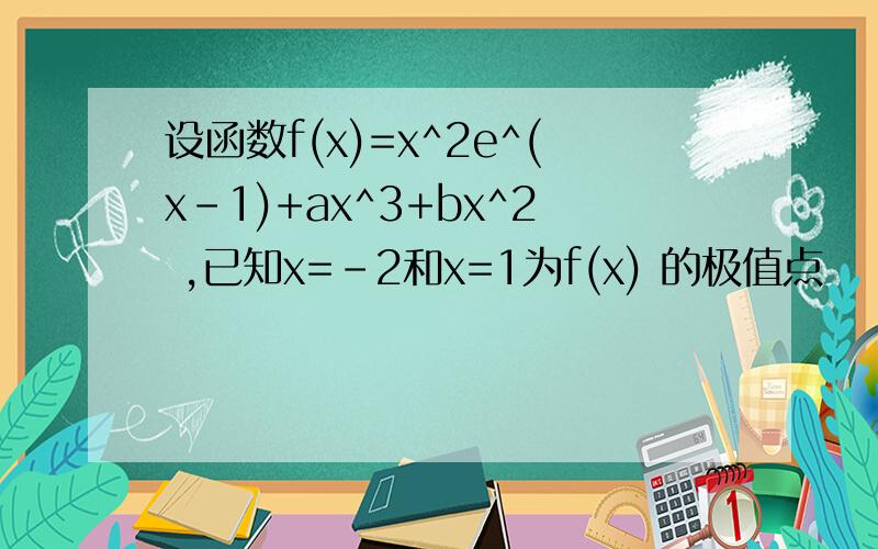 设函数f(x)=x^2e^(x-1)+ax^3+bx^2 ,已知x=-2和x=1为f(x) 的极值点