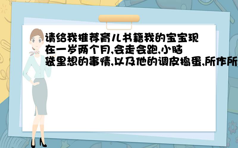 请给我推荐育儿书籍我的宝宝现在一岁两个月,会走会跑,小脑袋里想的事情,以及他的调皮捣蛋,所作所为,都让我感到难以处理.我