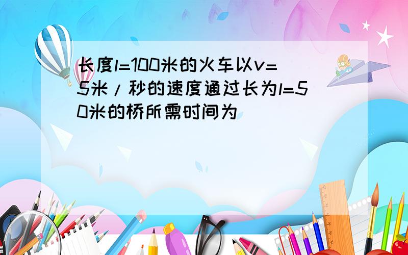 长度l=100米的火车以v=5米/秒的速度通过长为l=50米的桥所需时间为