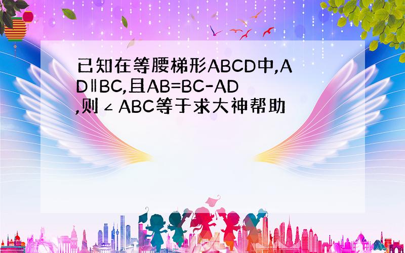 已知在等腰梯形ABCD中,AD‖BC,且AB=BC-AD,则∠ABC等于求大神帮助