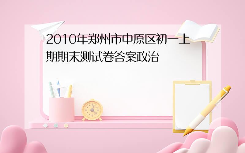 2010年郑州市中原区初一上期期末测试卷答案政治