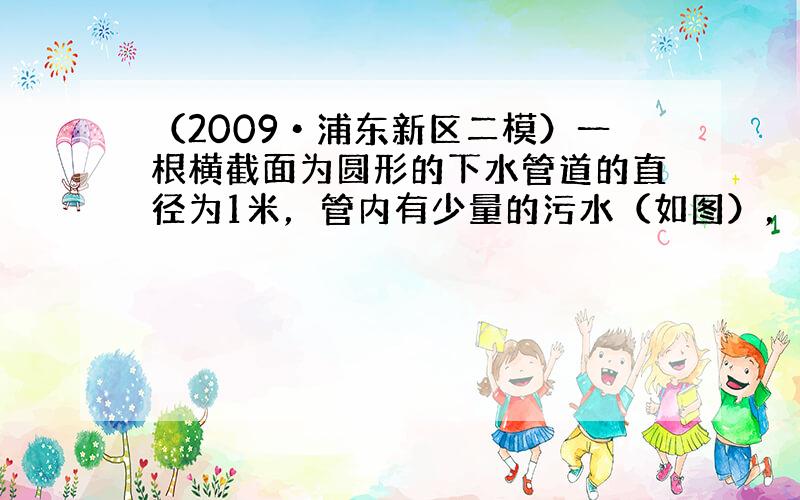 （2009•浦东新区二模）一根横截面为圆形的下水管道的直径为1米，管内有少量的污水（如图），此时的水面宽AB为0.6米．