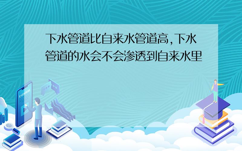 下水管道比自来水管道高,下水管道的水会不会渗透到自来水里