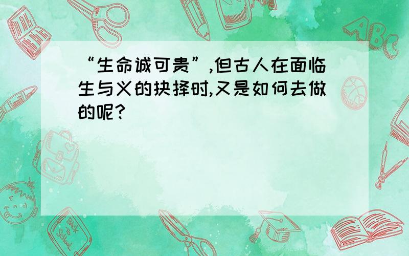 “生命诚可贵”,但古人在面临生与义的抉择时,又是如何去做的呢?