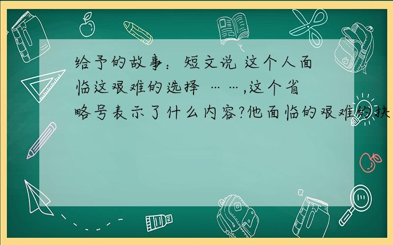 给予的故事：短文说 这个人面临这艰难的选择 ……,这个省略号表示了什么内容?他面临的艰难的抉择是什么