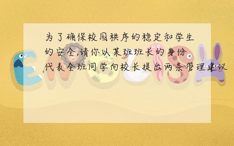 为了确保校园秩序的稳定和学生的安全,请你以某班班长的身份代表全班同学向校长提出两条管理建议