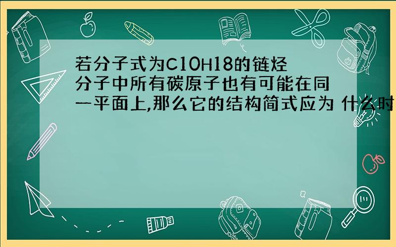 若分子式为C10H18的链烃分子中所有碳原子也有可能在同一平面上,那么它的结构简式应为 什么时候碳