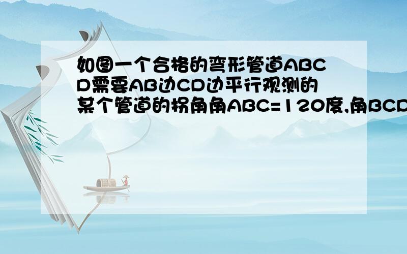 如图一个合格的弯形管道ABCD需要AB边CD边平行观测的某个管道的拐角角ABC=120度,角BCD=60度这个管道符合