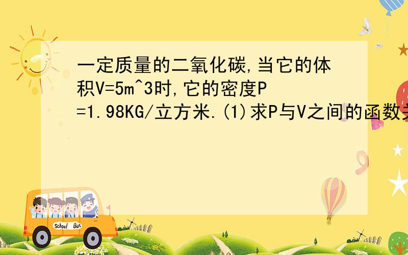 一定质量的二氧化碳,当它的体积V=5m^3时,它的密度P=1.98KG/立方米.(1)求P与V之间的函数关系式