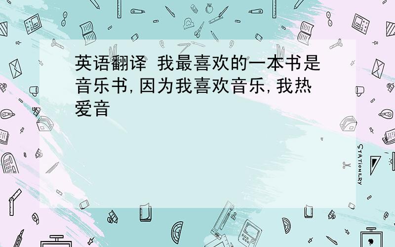 英语翻译 我最喜欢的一本书是音乐书,因为我喜欢音乐,我热爱音�