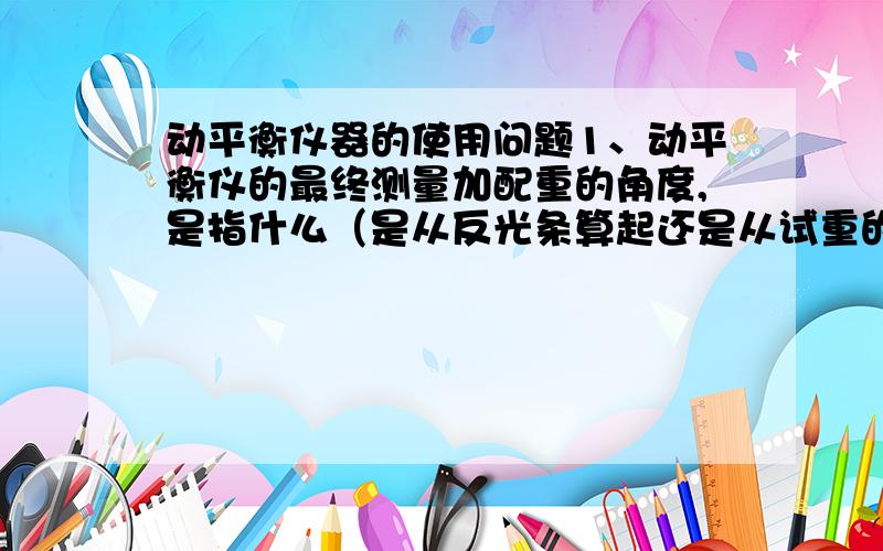 动平衡仪器的使用问题1、动平衡仪的最终测量加配重的角度,是指什么（是从反光条算起还是从试重的位置算起）；2、测量过程中试