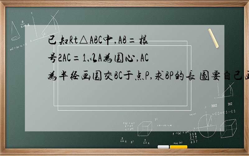 已知Rt△ABC中,AB=根号2AC=1以A为圆心,AC为半径画圆交BC于点P,求BP的长 图要自己画