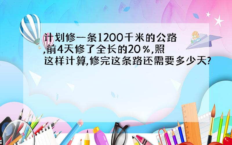 计划修一条1200千米的公路,前4天修了全长的20％,照这样计算,修完这条路还需要多少天?